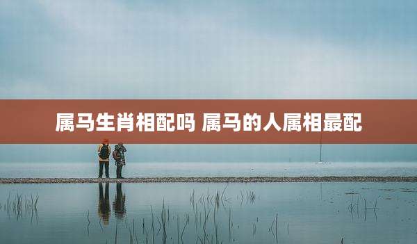 属马生肖相配吗 属马的人属相最配