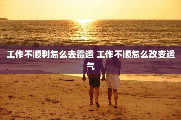 工作不顺利怎么去霉运 工作不顺怎么改变运气