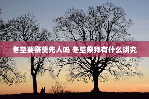 冬至要祭奠先人吗 冬至祭拜有什么讲究