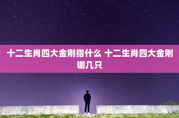 十二生肖四大金刚指什么 十二生肖四大金刚哪几只