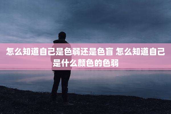 怎么知道自己是色弱还是色盲 怎么知道自己是什么颜色的色弱