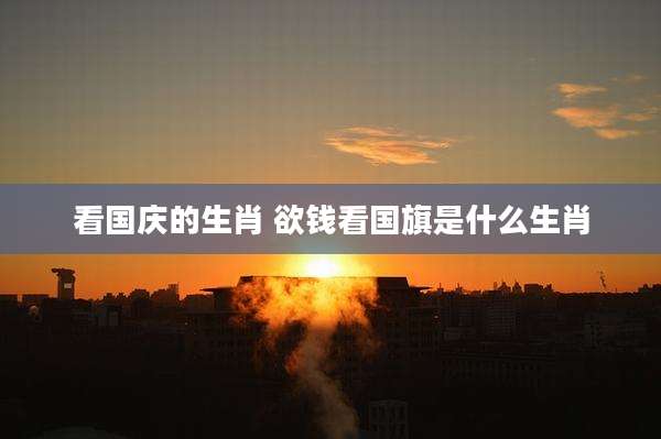 看国庆的生肖 欲钱看国旗是什么生肖