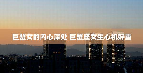 巨蟹女的内心深处 巨蟹座女生心机好重