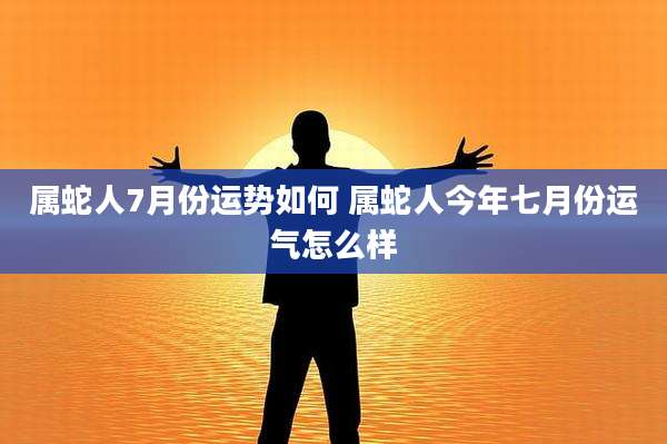 属蛇人7月份运势如何 属蛇人今年七月份运气怎么样