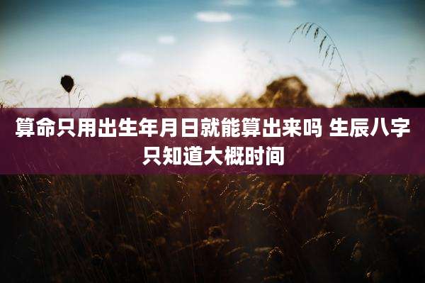 算命只用出生年月日就能算出来吗 生辰八字只知道大概时间
