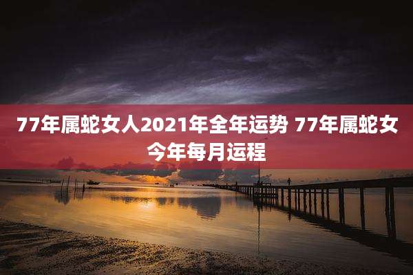 77年属蛇女人2021年全年运势 77年属蛇女今年每月运程