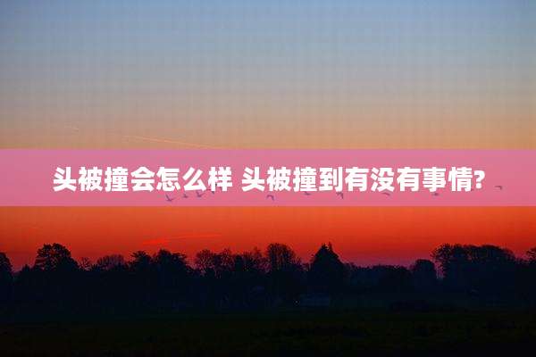 头被撞会怎么样 头被撞到有没有事情?