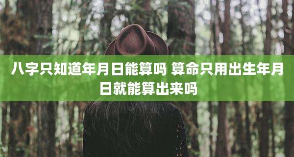 八字只知道年月日能算吗 算命只用出生年月日就能算出来吗