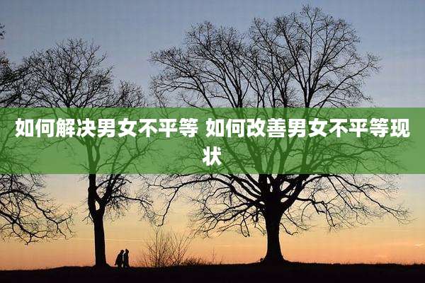 如何解决男女不平等 如何改善男女不平等现状