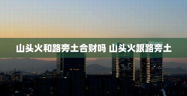山头火和路旁土合财吗 山头火跟路旁土