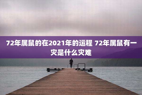 72年属鼠的在2021年的运程 72年属鼠有一灾是什么灾难