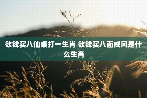 欲钱买八仙桌打一生肖 欲钱买八面威风是什么生肖