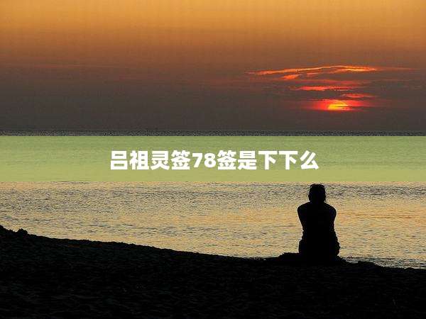 吕祖灵签78签是下下么