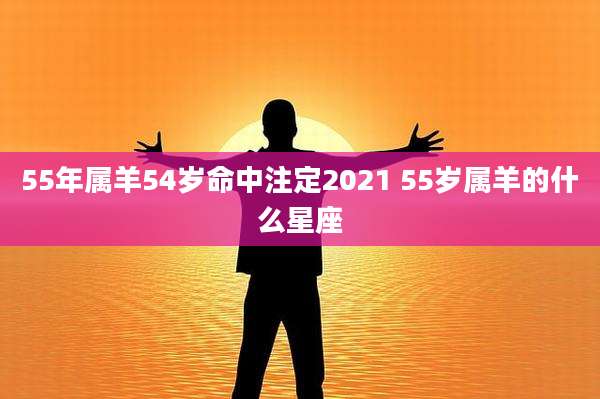 55年属羊54岁命中注定2021 55岁属羊的什么星座