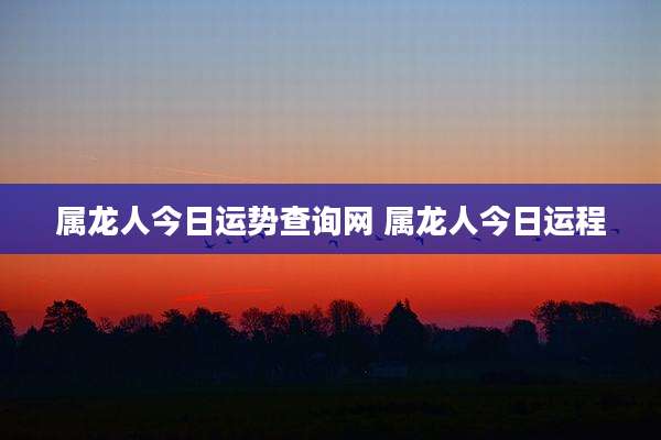 属龙人今日运势查询网 属龙人今日运程