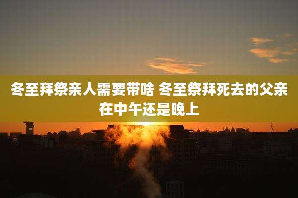 冬至拜祭亲人需要带啥 冬至祭拜死去的父亲在中午还是晚上