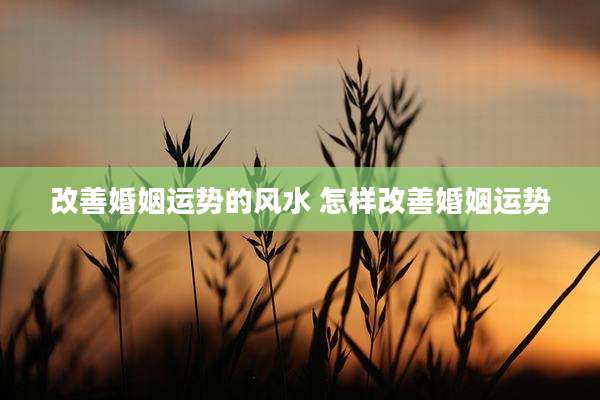 改善婚姻运势的风水 怎样改善婚姻运势