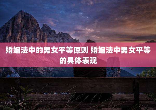 婚姻法中的男女平等原则 婚姻法中男女平等的具体表现