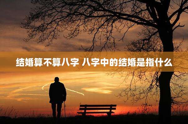 结婚算不算八字 八字中的结婚是指什么