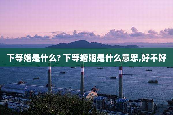 下等婚是什么? 下等婚姻是什么意思,好不好