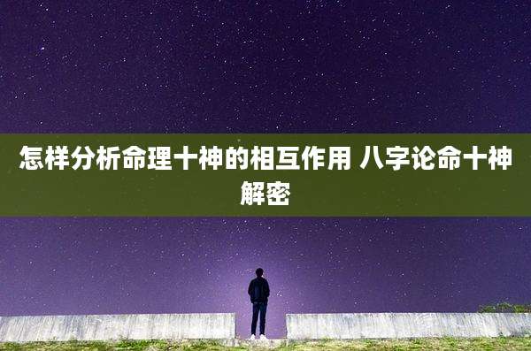 怎样分析命理十神的相互作用 八字论命十神解密