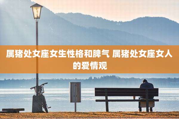 属猪处女座女生性格和脾气 属猪处女座女人的爱情观