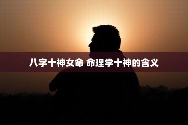 八字十神女命 命理学十神的含义