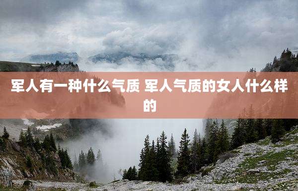 军人有一种什么气质 军人气质的女人什么样的