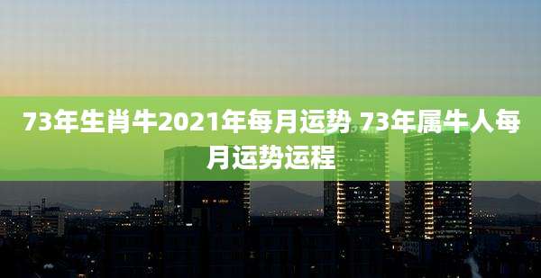 73年生肖牛2021年每月运势 73年属牛人每月运势运程