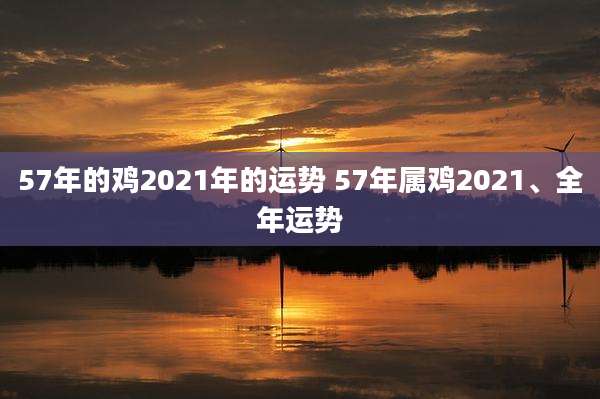 57年的鸡2021年的运势 57年属鸡2021、全年运势