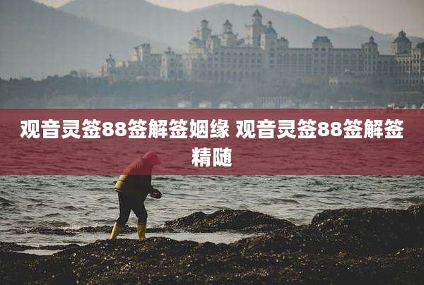 观音灵签88签解签姻缘 观音灵签88签解签精随