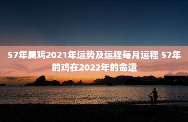 57年属鸡2021年运势及运程每月运程 57年的鸡在2022年的命运