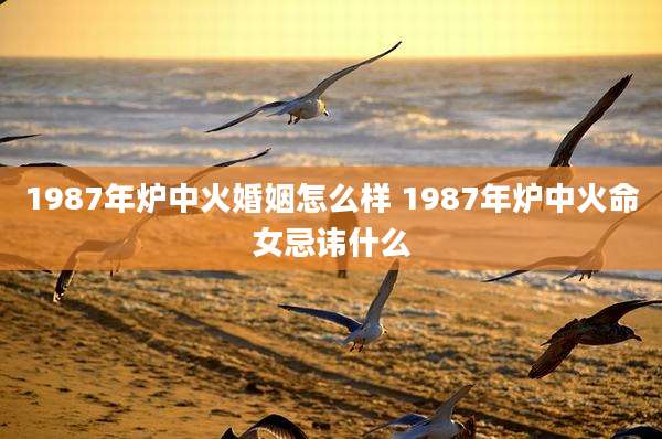 1987年炉中火婚姻怎么样 1987年炉中火命女忌讳什么