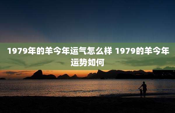 1979年的羊今年运气怎么样 1979的羊今年运势如何
