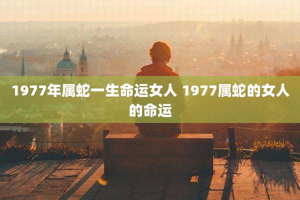 1977年属蛇一生命运女人 1977属蛇的女人的命运