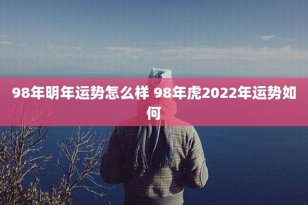 98年明年运势怎么样 98年虎2022年运势如何