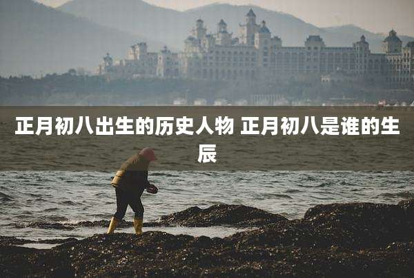 正月初八出生的历史人物 正月初八是谁的生辰