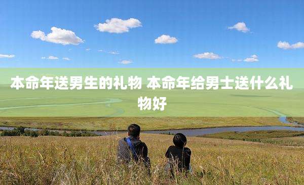 本命年送男生的礼物 本命年给男士送什么礼物好