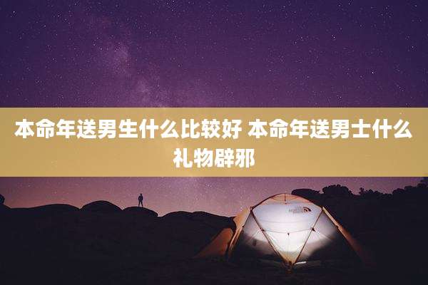 本命年送男生什么比较好 本命年送男士什么礼物辟邪