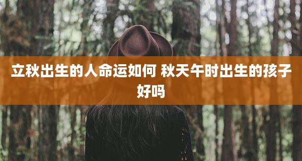 立秋出生的人命运如何 秋天午时出生的孩子好吗