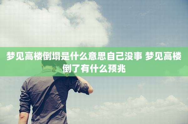 梦见高楼倒塌是什么意思自己没事 梦见高楼倒了有什么预兆