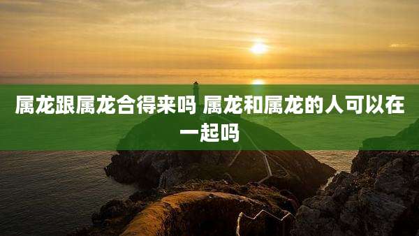 属龙跟属龙合得来吗 属龙和属龙的人可以在一起吗