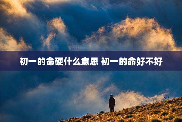 初一的命硬什么意思 初一的命好不好