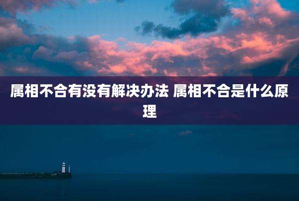 属相不合有没有解决办法 属相不合是什么原理