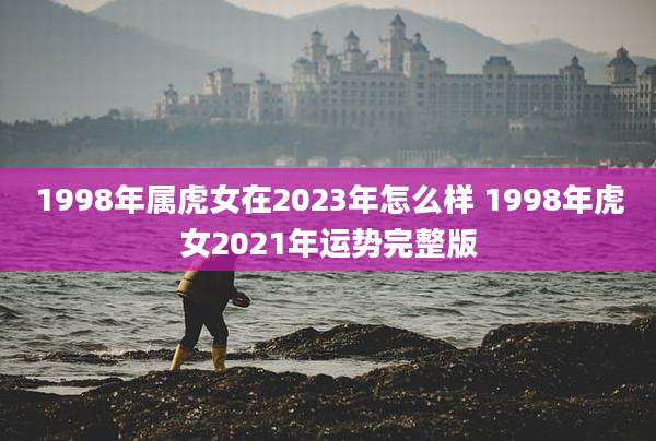 1998年属虎女在2023年怎么样 1998年虎女2021年运势完整版