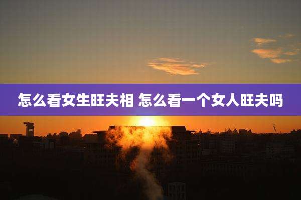 怎么看女生旺夫相 怎么看一个女人旺夫吗