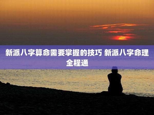 新派八字算命需要掌握的技巧 新派八字命理全程通