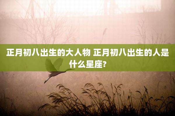 正月初八出生的大人物 正月初八出生的人是什么星座?