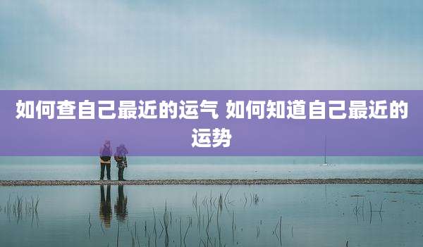 如何查自己最近的运气 如何知道自己最近的运势