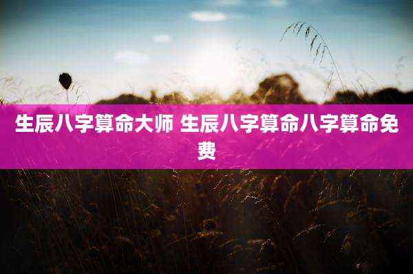 生辰八字算命大师 生辰八字算命八字算命免费